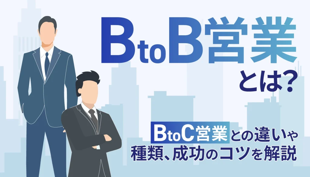 BtoB営業とは？BtoC営業との違いや種類、成功のコツを解説